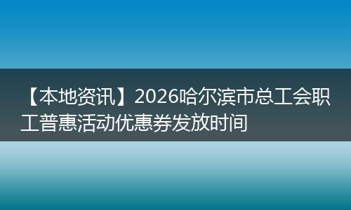 【本地资讯】2026哈尔滨市总工会职工普惠活动优惠券发放时间