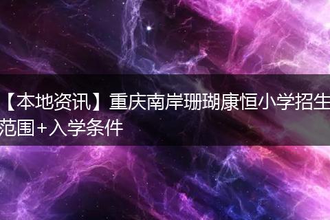 【本地资讯】重庆南岸珊瑚康恒小学招生范围+入学条件