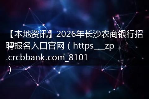 【本地资讯】2026年长沙农商银行招聘报名入口官网（https___zp.crcbbank.com_8101）
