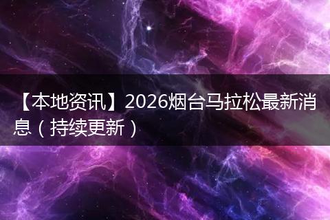 【本地资讯】2026烟台马拉松最新消息（持续更新）