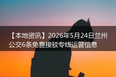 【本地资讯】2026年5月24日兰州公交6条免费接驳专线运营信息