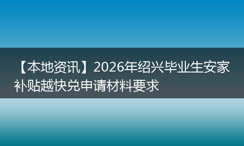 【本地资讯】2026年绍兴毕业生安家补贴越快兑申请材料要求