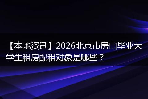 【本地资讯】2026北京市房山毕业大学生租房配租对象是哪些？