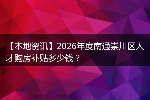 【本地资讯】2026年度南通崇川区人才购房补贴多少钱？