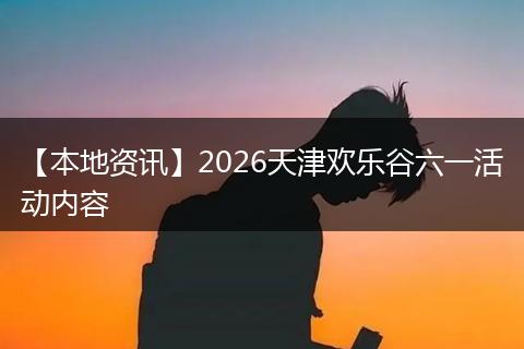 【本地资讯】2026天津欢乐谷六一活动内容