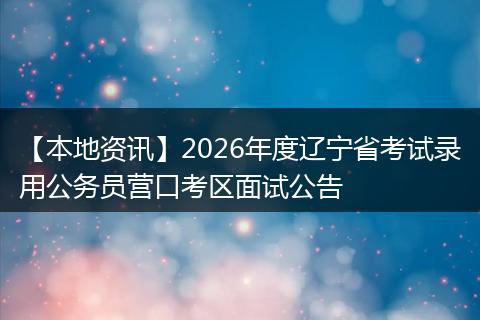 【本地资讯】2026年度辽宁省考试录用公务员营口考区面试公告