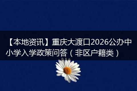 【本地资讯】重庆大渡口2026公办中小学入学政策问答（非区户籍类）