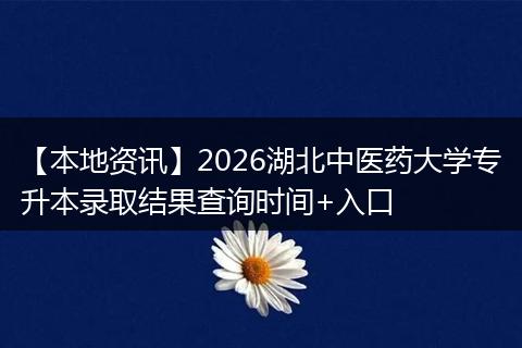 【本地资讯】2026湖北中医药大学专升本录取结果查询时间+入口