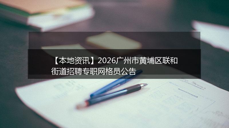 【本地资讯】2026广州市黄埔区联和街道招聘专职网格员公告