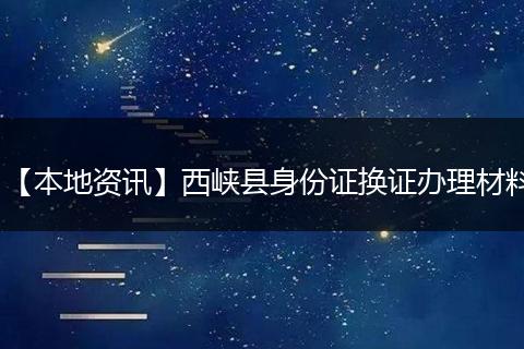【本地资讯】西峡县身份证换证办理材料