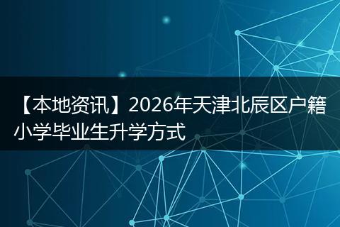 【本地资讯】2026年天津北辰区户籍小学毕业生升学方式