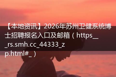 【本地资讯】2026年苏州卫健系统博士招聘报名入口及邮箱（https___rs.smh.cc_44333_zp.html#_）