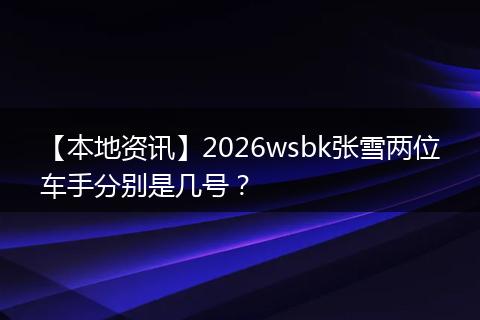 【本地资讯】2026wsbk张雪两位车手分别是几号？