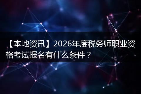 【本地资讯】2026年度税务师职业资格考试报名有什么条件？