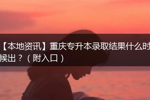 【本地资讯】重庆专升本录取结果什么时候出？（附入口）