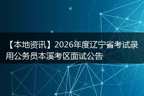 【本地资讯】2026年度辽宁省考试录用公务员本溪考区面试公告