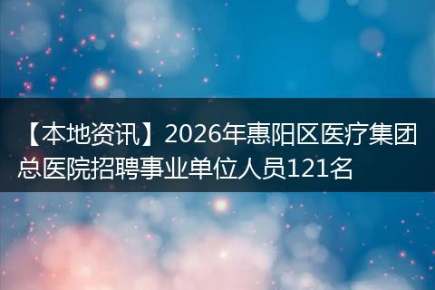 【本地资讯】2026年惠阳区医疗集团总医院招聘事业单位人员121名