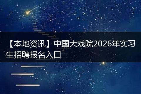 【本地资讯】中国大戏院2026年实习生招聘报名入口
