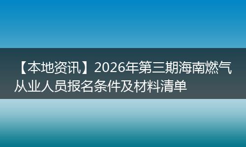 【本地资讯】2026年第三期海南燃气从业人员报名条件及材料清单