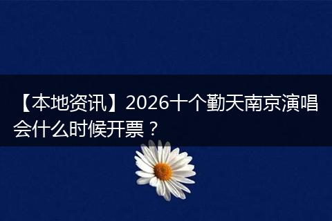 【本地资讯】2026十个勤天南京演唱会什么时候开票？