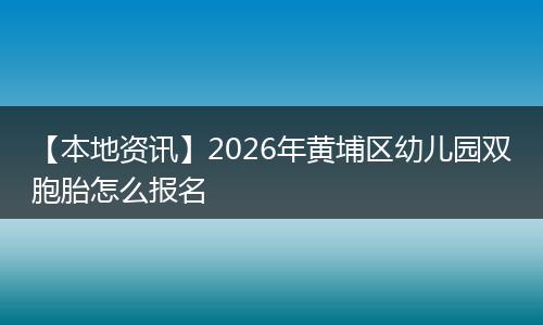 【本地资讯】2026年黄埔区幼儿园双胞胎怎么报名