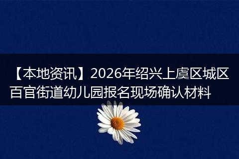 【本地资讯】2026年绍兴上虞区城区百官街道幼儿园报名现场确认材料