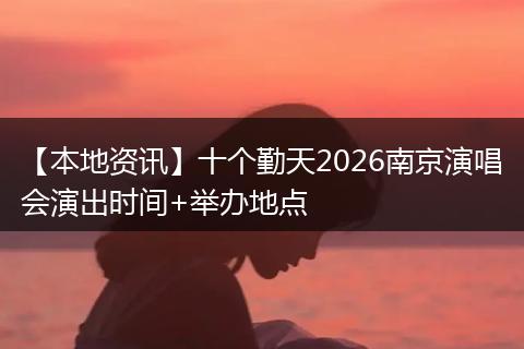 【本地资讯】十个勤天2026南京演唱会演出时间+举办地点