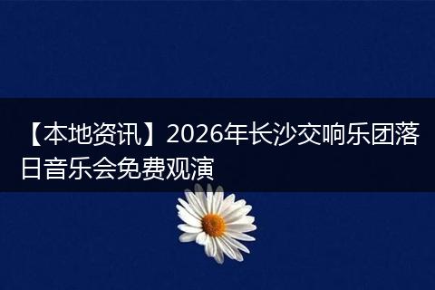 【本地资讯】2026年长沙交响乐团落日音乐会免费观演