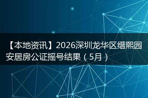 【本地资讯】2026深圳龙华区缙熙园安居房公证摇号结果（5月）