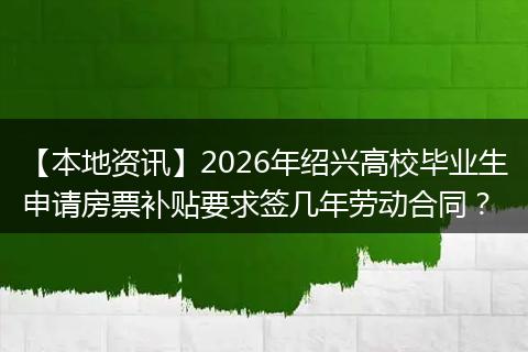 【本地资讯】2026年绍兴高校毕业生申请房票补贴要求签几年劳动合同？