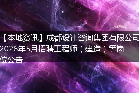 【本地资讯】成都设计咨询集团有限公司2026年5月招聘工程师（建造）等岗位公告