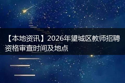 【本地资讯】2026年望城区教师招聘资格审查时间及地点