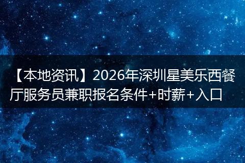 【本地资讯】2026年深圳星美乐西餐厅服务员兼职报名条件+时薪+入口