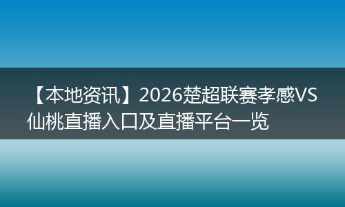 【本地资讯】2026楚超联赛孝感VS仙桃直播入口及直播平台一览