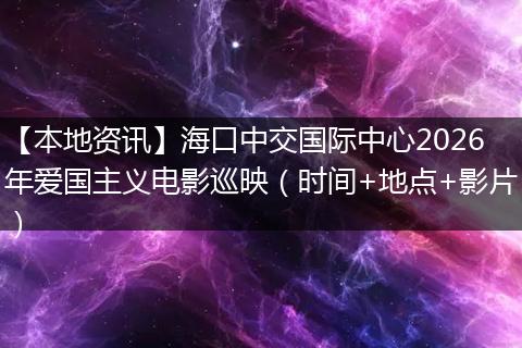 【本地资讯】海口中交国际中心2026年爱国主义电影巡映（时间+地点+影片）