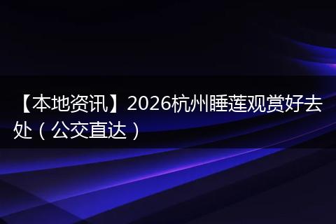 【本地资讯】2026杭州睡莲观赏好去处（公交直达）