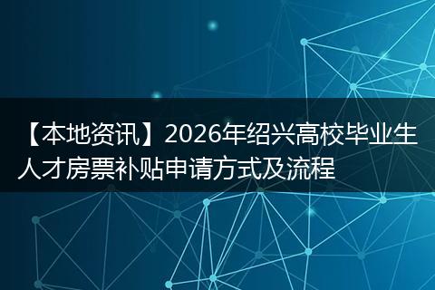 【本地资讯】2026年绍兴高校毕业生人才房票补贴申请方式及流程