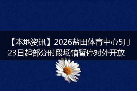 【本地资讯】2026盐田体育中心5月23日起部分时段场馆暂停对外开放