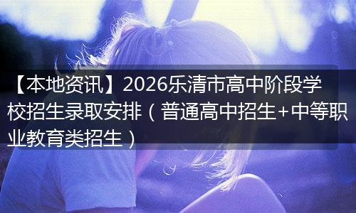 【本地资讯】2026乐清市高中阶段学校招生录取安排（普通高中招生+中等职业教育类招生）