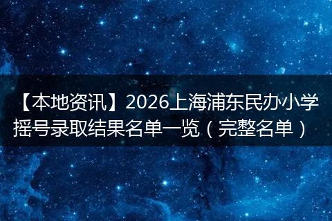 【本地资讯】2026上海浦东民办小学摇号录取结果名单一览（完整名单）