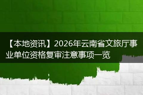 【本地资讯】2026年云南省文旅厅事业单位资格复审注意事项一览