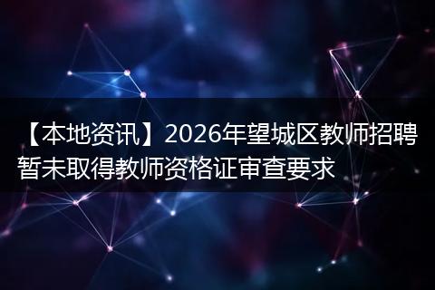 【本地资讯】2026年望城区教师招聘暂未取得教师资格证审查要求