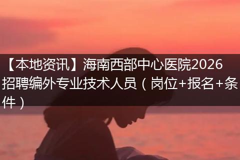 【本地资讯】海南西部中心医院2026招聘编外专业技术人员（岗位+报名+条件）