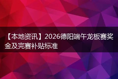 【本地资讯】2026德阳端午龙板赛奖金及完赛补贴标准