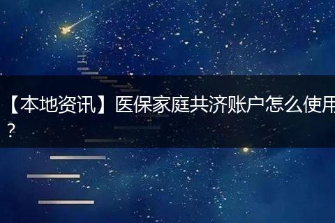 【本地资讯】医保家庭共济账户怎么使用？
