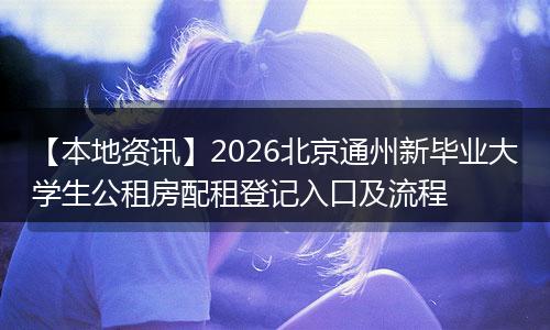 【本地资讯】2026北京通州新毕业大学生公租房配租登记入口及流程