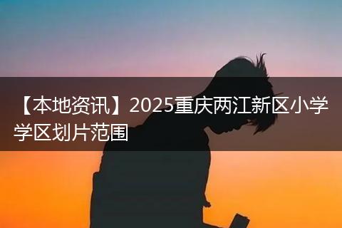 【本地资讯】2025重庆两江新区小学学区划片范围