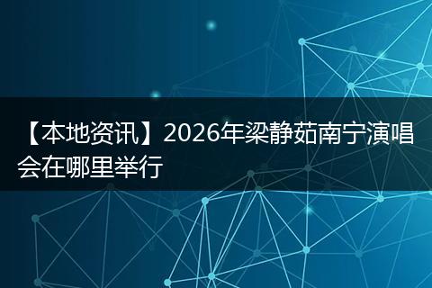 【本地资讯】2026年梁静茹南宁演唱会在哪里举行
