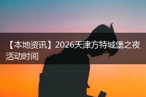【本地资讯】2026天津方特城堡之夜活动时间