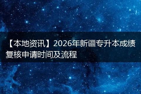 【本地资讯】2026年新疆专升本成绩复核申请时间及流程